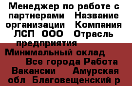 Менеджер по работе с партнерами › Название организации ­ Компания ЛСП, ООО › Отрасль предприятия ­ Event › Минимальный оклад ­ 90 000 - Все города Работа » Вакансии   . Амурская обл.,Благовещенский р-н